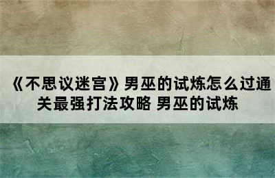 《不思议迷宫》男巫的试炼怎么过通关最强打法攻略 男巫的试炼